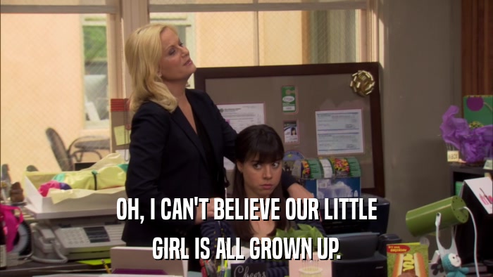 OH, I CAN'T BELIEVE OUR LITTLE GIRL IS ALL GROWN UP. 