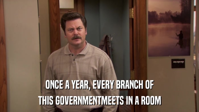 ONCE A YEAR, EVERY BRANCH OF THIS GOVERNMENTMEETS IN A ROOM 