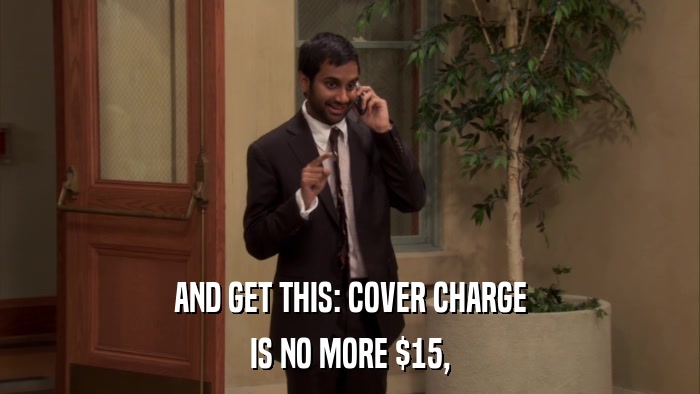 AND GET THIS: COVER CHARGE IS NO MORE $15, 
