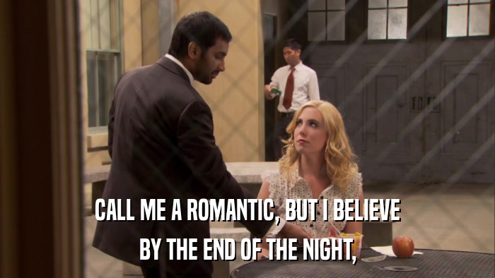 CALL ME A ROMANTIC, BUT I BELIEVE BY THE END OF THE NIGHT, 