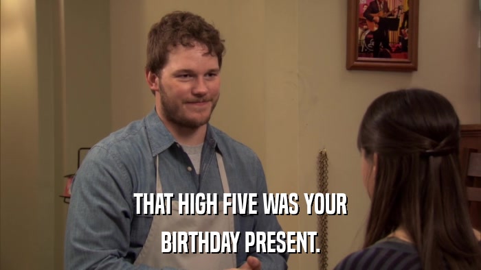 THAT HIGH FIVE WAS YOUR BIRTHDAY PRESENT. 