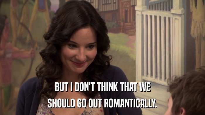BUT I DON'T THINK THAT WE SHOULD GO OUT ROMANTICALLY. 