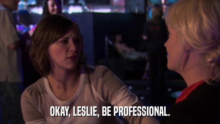 OKAY, LESLIE, BE PROFESSIONAL.  
