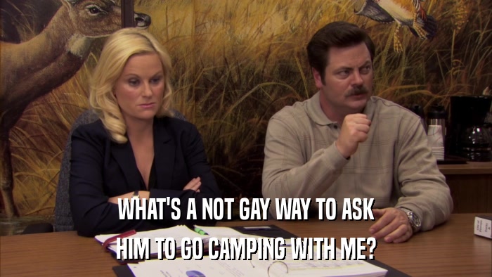 WHAT'S A NOT GAY WAY TO ASK HIM TO GO CAMPING WITH ME? 