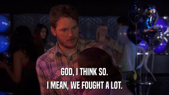 GOD, I THINK SO. I MEAN, WE FOUGHT A LOT. 