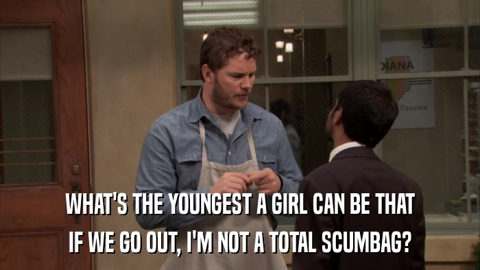 WHAT'S THE YOUNGEST A GIRL CAN BE THAT IF WE GO OUT, I'M NOT A TOTAL SCUMBAG? 