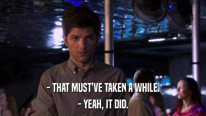 - THAT MUST'VE TAKEN A WHILE. - YEAH, IT DID. 