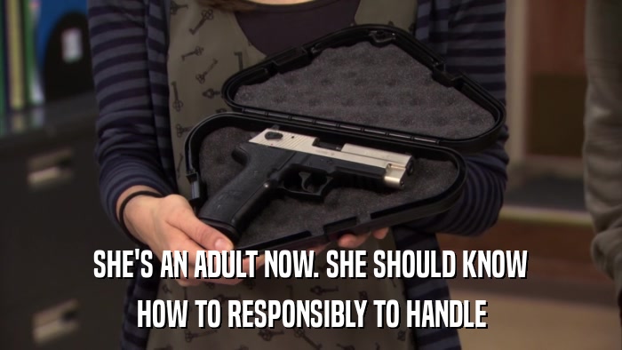 SHE'S AN ADULT NOW. SHE SHOULD KNOW HOW TO RESPONSIBLY TO HANDLE 