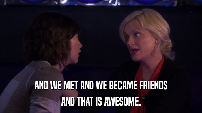 AND WE MET AND WE BECAME FRIENDS AND THAT IS AWESOME. 