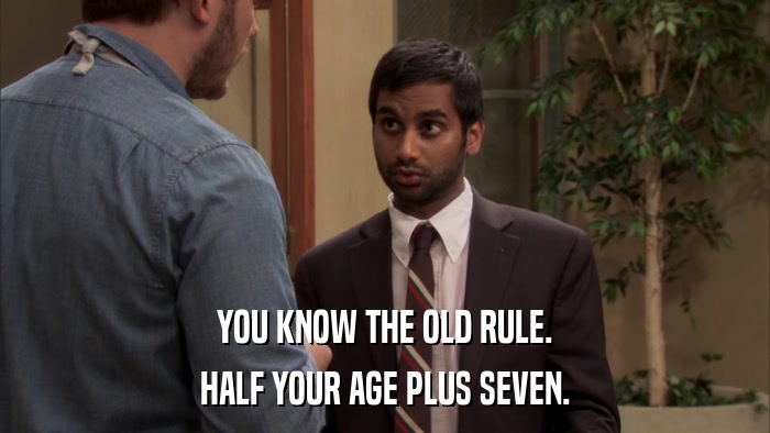 YOU KNOW THE OLD RULE. HALF YOUR AGE PLUS SEVEN. 