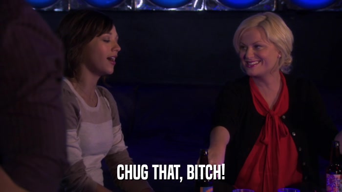 CHUG THAT, BITCH!  