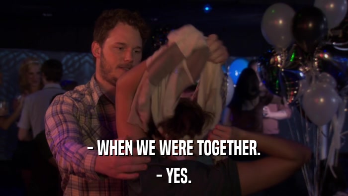 - WHEN WE WERE TOGETHER. - YES. 