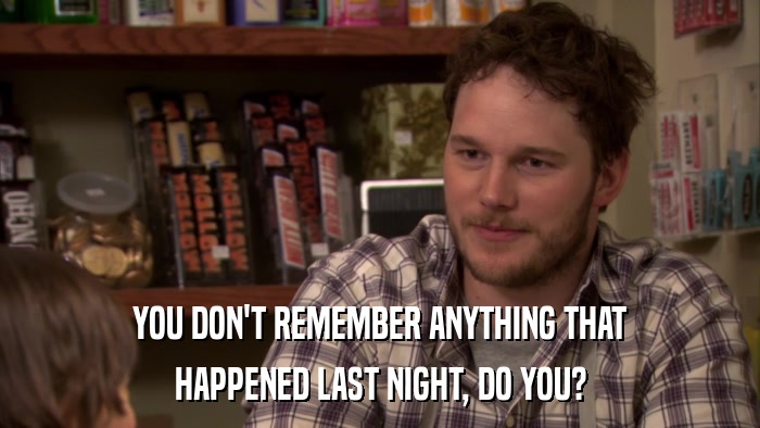 YOU DON'T REMEMBER ANYTHING THAT HAPPENED LAST NIGHT, DO YOU? 