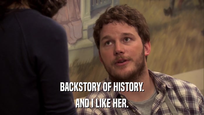 BACKSTORY OF HISTORY. AND I LIKE HER. 