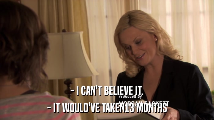 - I CAN'T BELIEVE IT. - IT WOULD'VE TAKEN13 MONTHS 