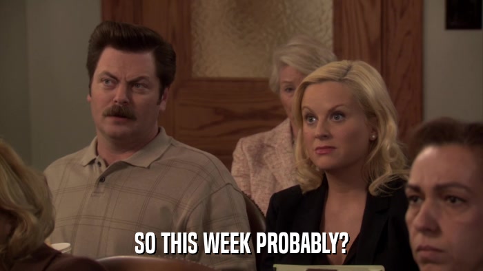 SO THIS WEEK PROBABLY?  