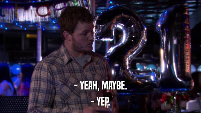 - YEAH, MAYBE. - YEP. 