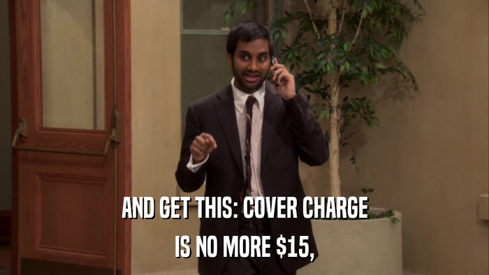 AND GET THIS: COVER CHARGE IS NO MORE $15, 