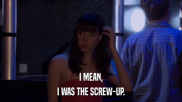 I MEAN, I WAS THE SCREW-UP. 