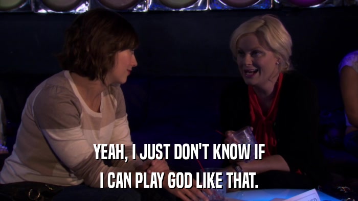 YEAH, I JUST DON'T KNOW IF I CAN PLAY GOD LIKE THAT. 