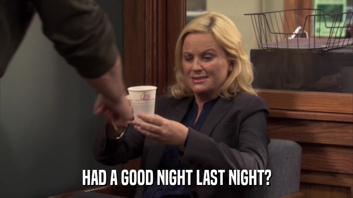 HAD A GOOD NIGHT LAST NIGHT?  