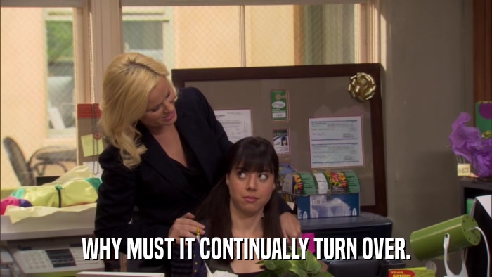 WHY MUST IT CONTINUALLY TURN OVER.  
