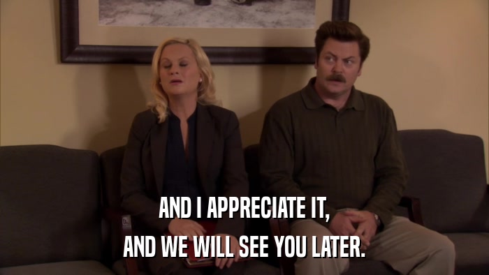 AND I APPRECIATE IT, AND WE WILL SEE YOU LATER. 