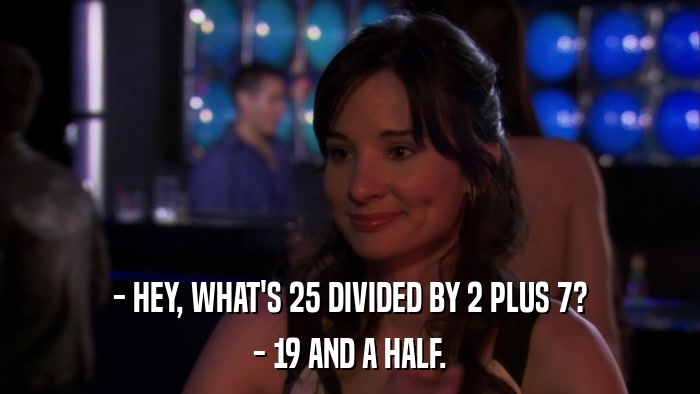 - HEY, WHAT'S 25 DIVIDED BY 2 PLUS 7? - 19 AND A HALF. 