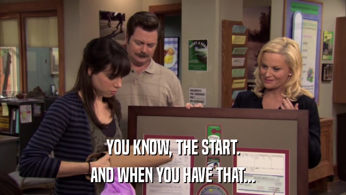 YOU KNOW, THE START. AND WHEN YOU HAVE THAT... 