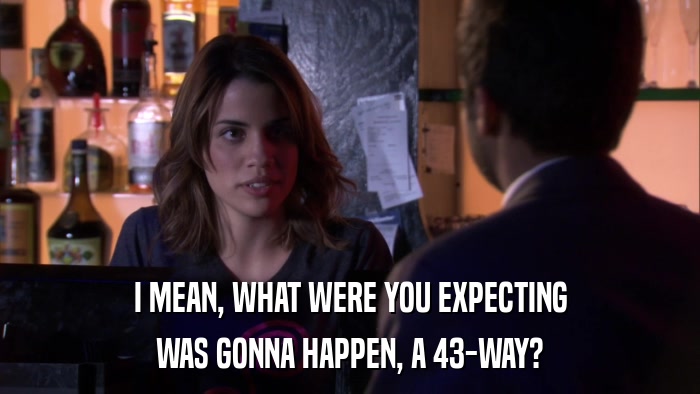 I MEAN, WHAT WERE YOU EXPECTING WAS GONNA HAPPEN, A 43-WAY? 