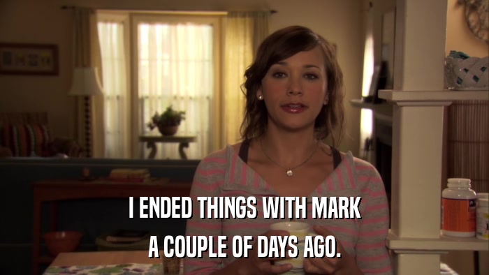 I ENDED THINGS WITH MARK A COUPLE OF DAYS AGO. 