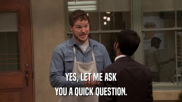 YES, LET ME ASK YOU A QUICK QUESTION. 