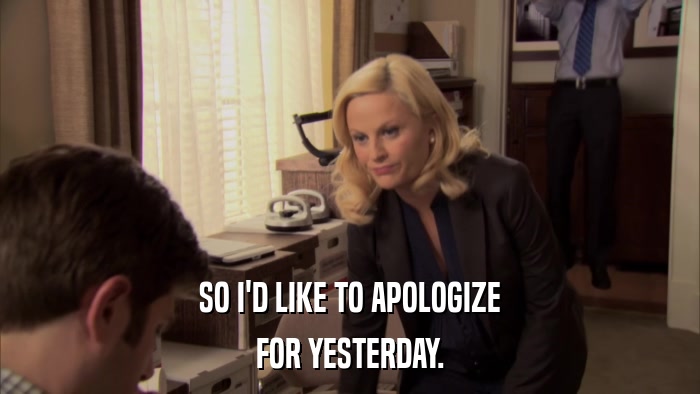 SO I'D LIKE TO APOLOGIZE FOR YESTERDAY. 