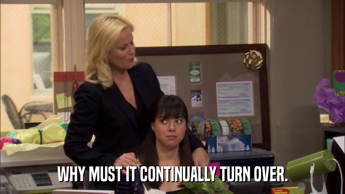 WHY MUST IT CONTINUALLY TURN OVER.  