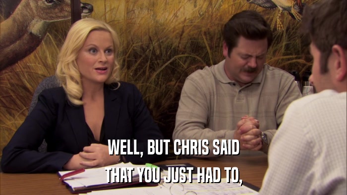 WELL, BUT CHRIS SAID THAT YOU JUST HAD TO, 