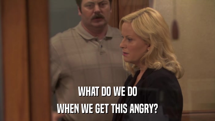 WHAT DO WE DO WHEN WE GET THIS ANGRY? 