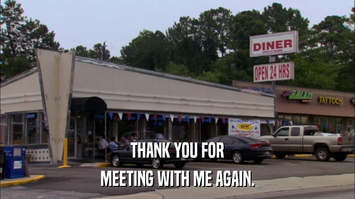 THANK YOU FOR MEETING WITH ME AGAIN. 