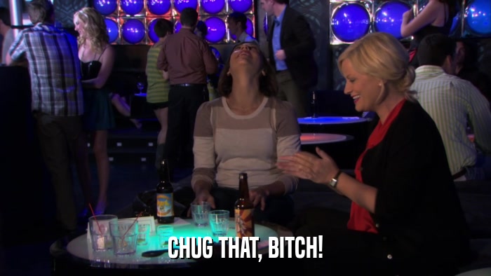 CHUG THAT, BITCH!  