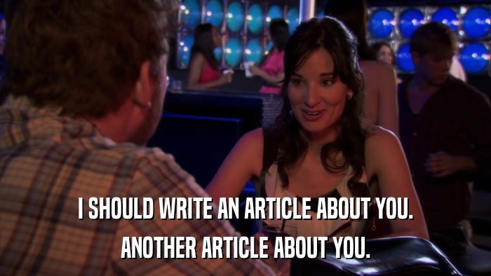 I SHOULD WRITE AN ARTICLE ABOUT YOU. ANOTHER ARTICLE ABOUT YOU. 