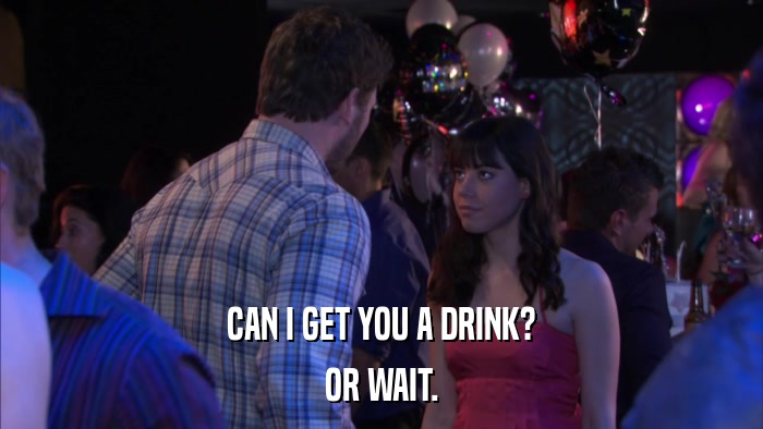 CAN I GET YOU A DRINK? OR WAIT. 
