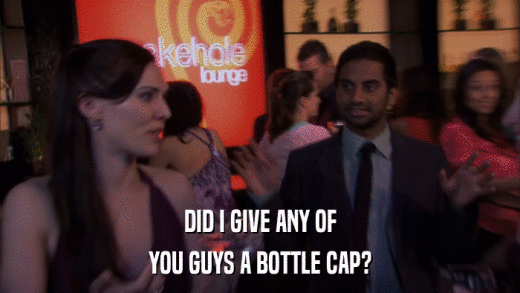 DID I GIVE ANY OF YOU GUYS A BOTTLE CAP? 