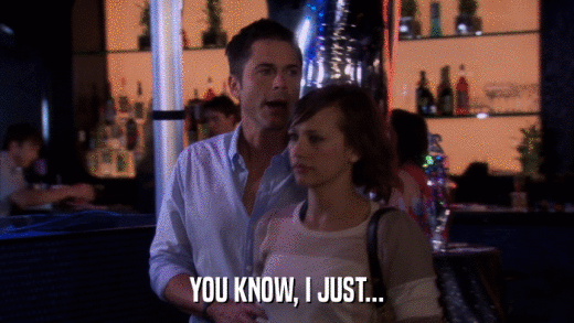 YOU KNOW, I JUST...  