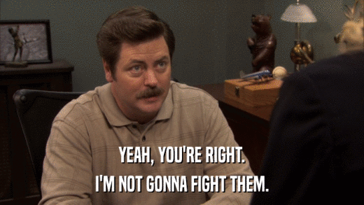 YEAH, YOU'RE RIGHT. I'M NOT GONNA FIGHT THEM. 
