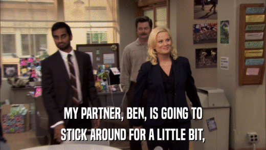 MY PARTNER, BEN, IS GOING TO STICK AROUND FOR A LITTLE BIT, 
