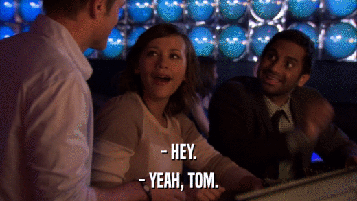- HEY. - YEAH, TOM. 