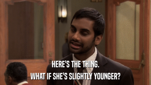 HERE'S THE THING. WHAT IF SHE'S SLIGHTLY YOUNGER? 