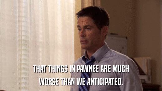 THAT THINGS IN PAWNEE ARE MUCH WORSE THAN WE ANTICIPATED. 