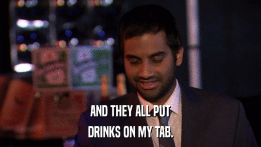 AND THEY ALL PUT DRINKS ON MY TAB. 