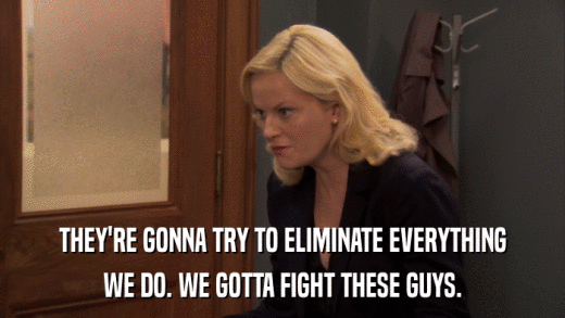 THEY'RE GONNA TRY TO ELIMINATE EVERYTHING WE DO. WE GOTTA FIGHT THESE GUYS. 