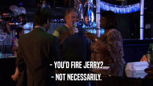 - YOU'D FIRE JERRY? - NOT NECESSARILY. 